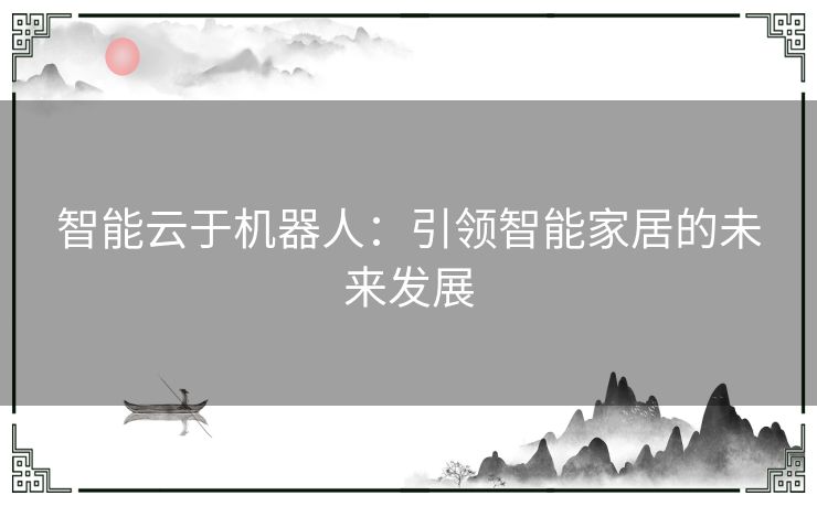 智能云于机器人：引领智能家居的未来发展