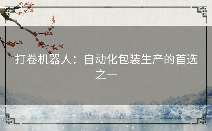 打卷机器人：自动化包装生产的首选之一