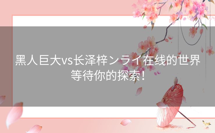 黑人巨大vs长泽梓ンライ在线的世界等待你的探索！