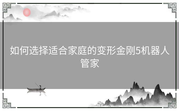 如何选择适合家庭的变形金刚5机器人管家