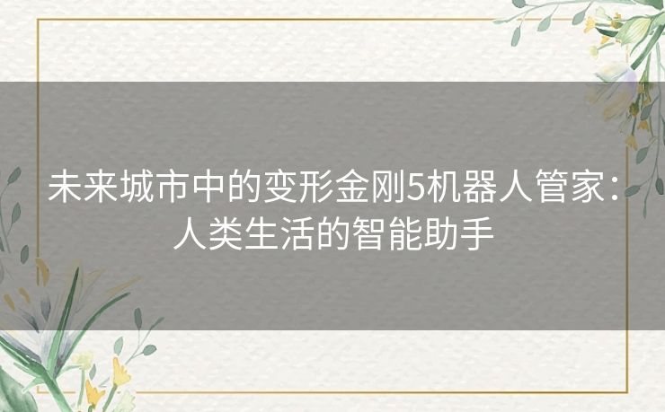 未来城市中的变形金刚5机器人管家：人类生活的智能助手