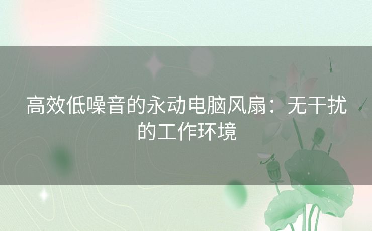 高效低噪音的永动电脑风扇：无干扰的工作环境