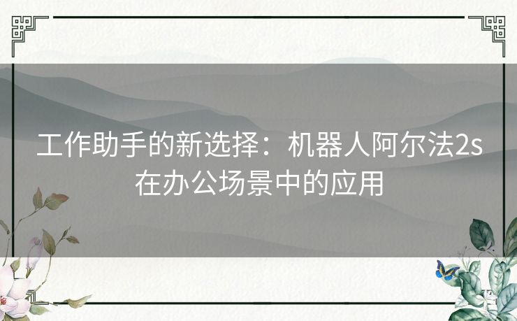 工作助手的新选择：机器人阿尔法2s在办公场景中的应用