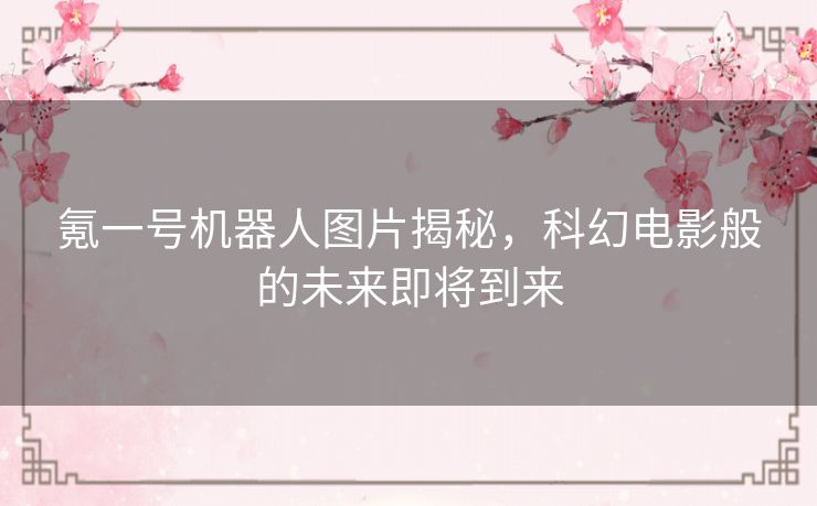 氪一号机器人图片揭秘，科幻电影般的未来即将到来