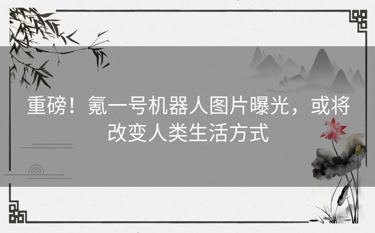 重磅！氪一号机器人图片曝光，或将改变人类生活方式