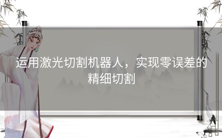 运用激光切割机器人，实现零误差的精细切割