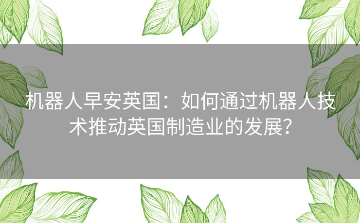 机器人早安英国：如何通过机器人技术推动英国制造业的发展？