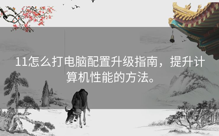 11怎么打电脑配置升级指南，提升计算机性能的方法。