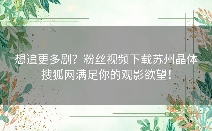 想追更多剧？粉丝视频下载苏州晶体搜狐网满足你的观影欲望！