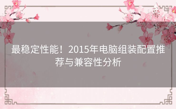 最稳定性能！2015年电脑组装配置推荐与兼容性分析