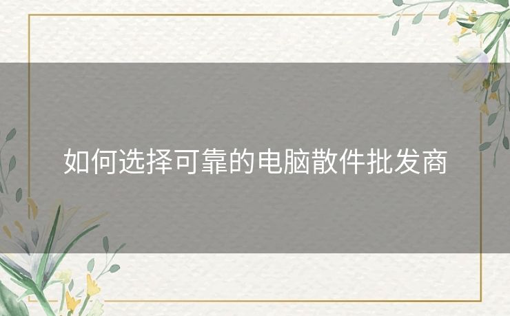 如何选择可靠的电脑散件批发商