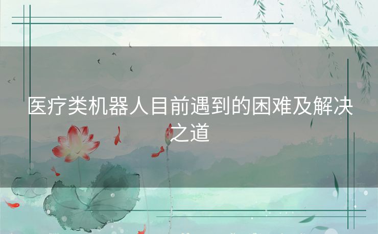 医疗类机器人目前遇到的困难及解决之道