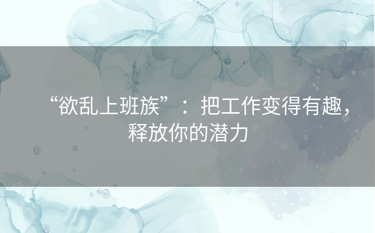 “欲乱上班族”：把工作变得有趣，释放你的潜力