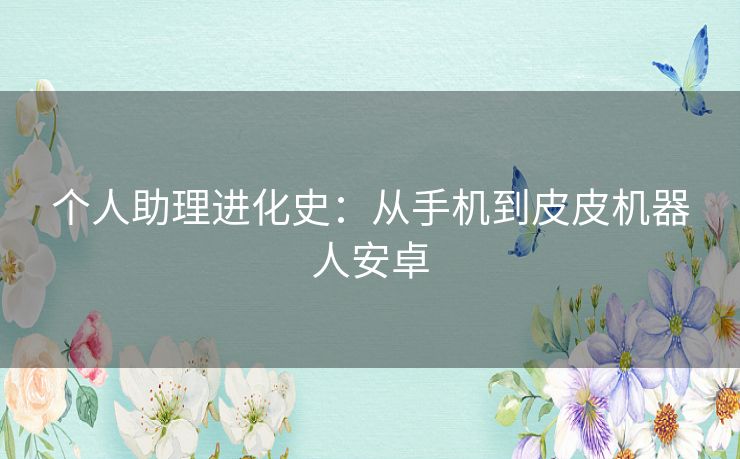 个人助理进化史：从手机到皮皮机器人安卓