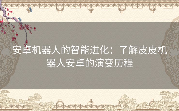 安卓机器人的智能进化：了解皮皮机器人安卓的演变历程