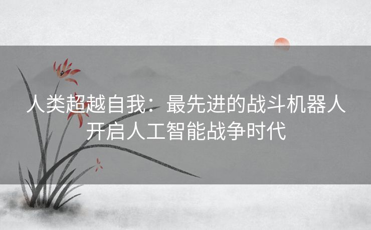 人类超越自我：最先进的战斗机器人开启人工智能战争时代