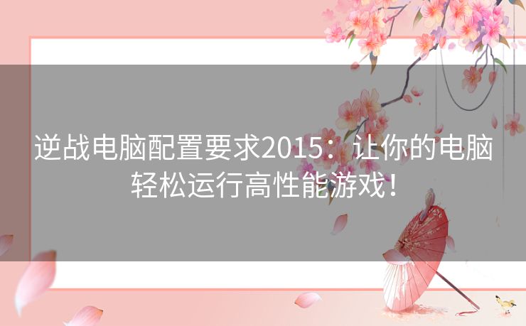 逆战电脑配置要求2015：让你的电脑轻松运行高性能游戏！
