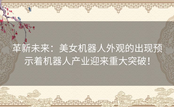 革新未来：美女机器人外观的出现预示着机器人产业迎来重大突破！