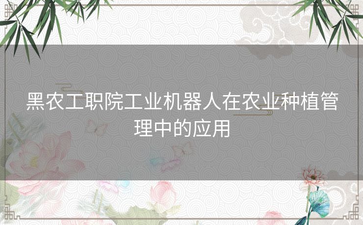 黑农工职院工业机器人在农业种植管理中的应用