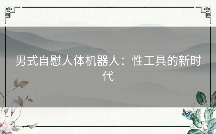 男式自慰人体机器人：性工具的新时代