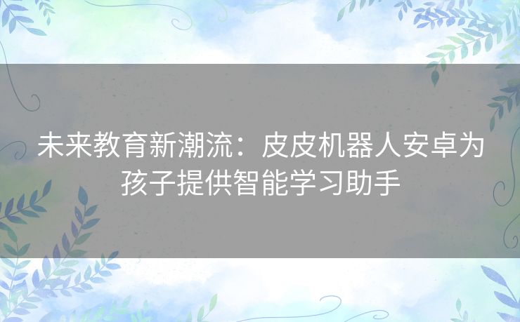 未来教育新潮流：皮皮机器人安卓为孩子提供智能学习助手