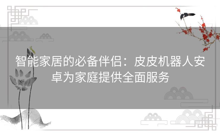 智能家居的必备伴侣：皮皮机器人安卓为家庭提供全面服务