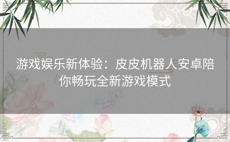 游戏娱乐新体验：皮皮机器人安卓陪你畅玩全新游戏模式