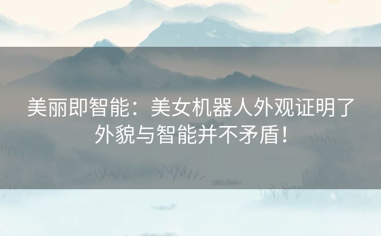 美丽即智能：美女机器人外观证明了外貌与智能并不矛盾！