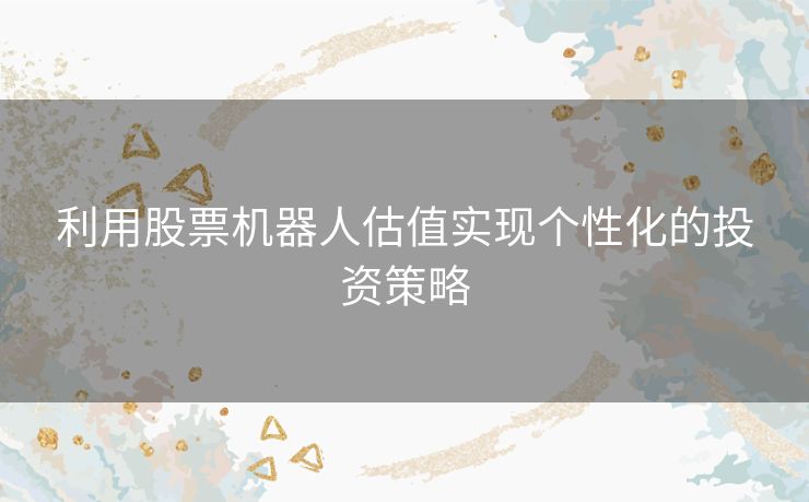 利用股票机器人估值实现个性化的投资策略