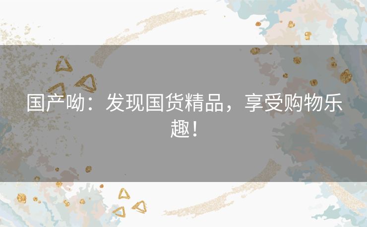 国产呦：发现国货精品，享受购物乐趣！