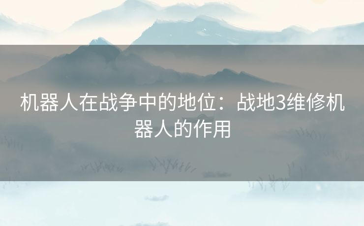 机器人在战争中的地位：战地3维修机器人的作用