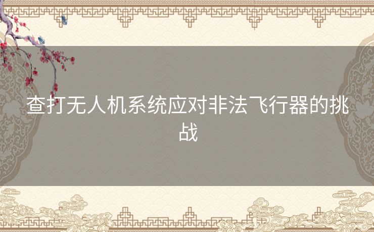 查打无人机系统应对非法飞行器的挑战