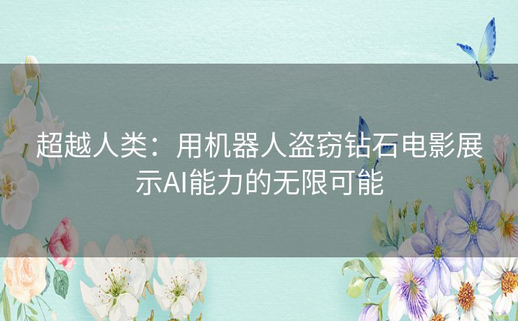 超越人类：用机器人盗窃钻石电影展示AI能力的无限可能