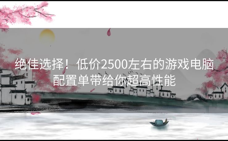 绝佳选择！低价2500左右的游戏电脑配置单带给你超高性能