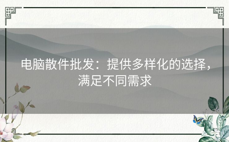 电脑散件批发：提供多样化的选择，满足不同需求