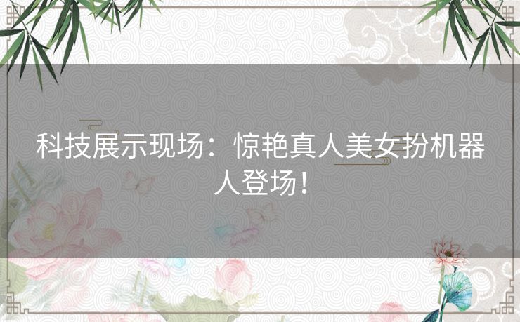 科技展示现场：惊艳真人美女扮机器人登场！