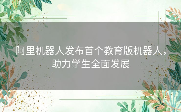 阿里机器人发布首个教育版机器人，助力学生全面发展