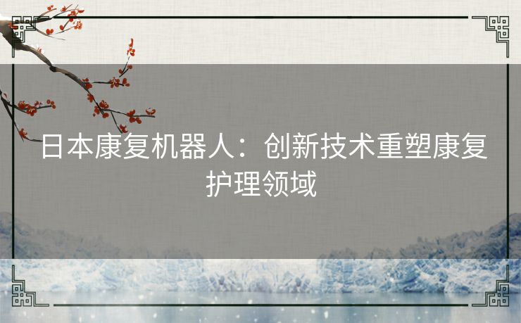 日本康复机器人：创新技术重塑康复护理领域