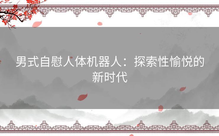 男式自慰人体机器人：探索性愉悦的新时代
