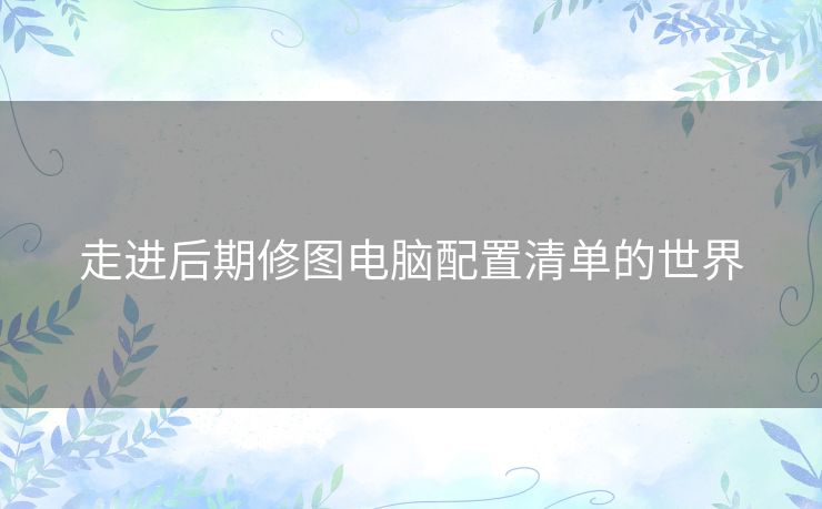 走进后期修图电脑配置清单的世界
