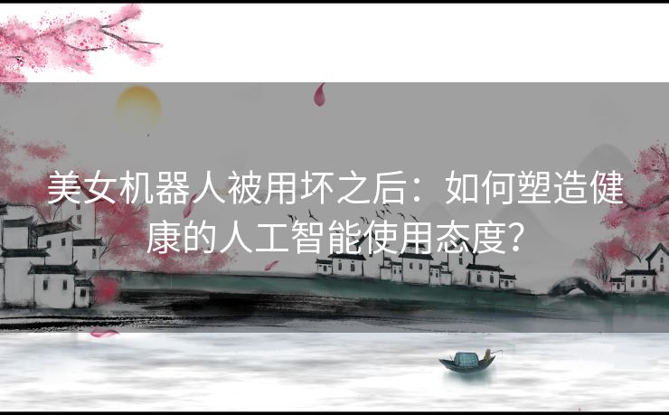 美女机器人被用坏之后：如何塑造健康的人工智能使用态度？