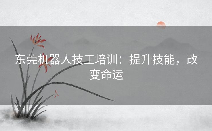 东莞机器人技工培训：提升技能，改变命运