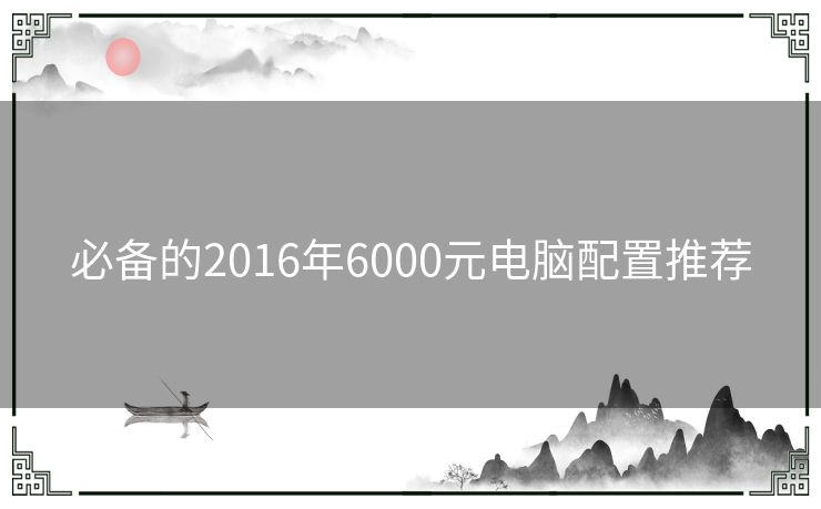 必备的2016年6000元电脑配置推荐
