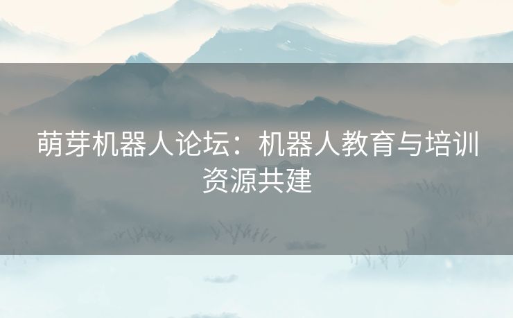 萌芽机器人论坛：机器人教育与培训资源共建