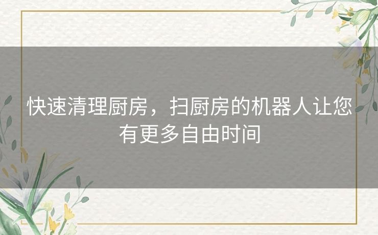 快速清理厨房，扫厨房的机器人让您有更多自由时间