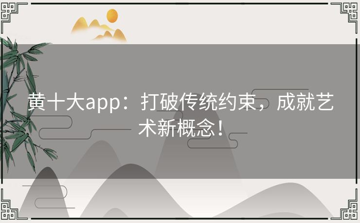 黄十大app：打破传统约束，成就艺术新概念！