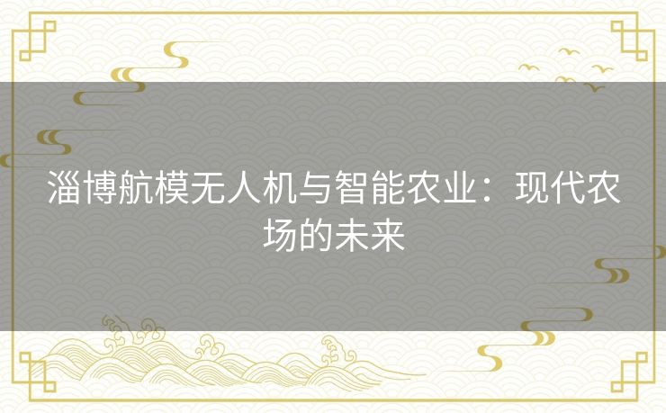 淄博航模无人机与智能农业：现代农场的未来