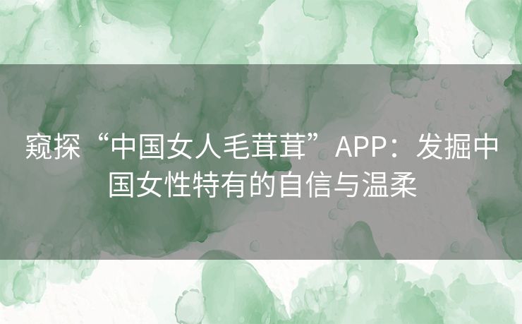 窥探“中国女人毛茸茸”APP：发掘中国女性特有的自信与温柔