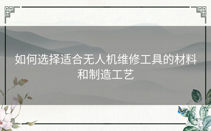 如何选择适合无人机维修工具的材料和制造工艺