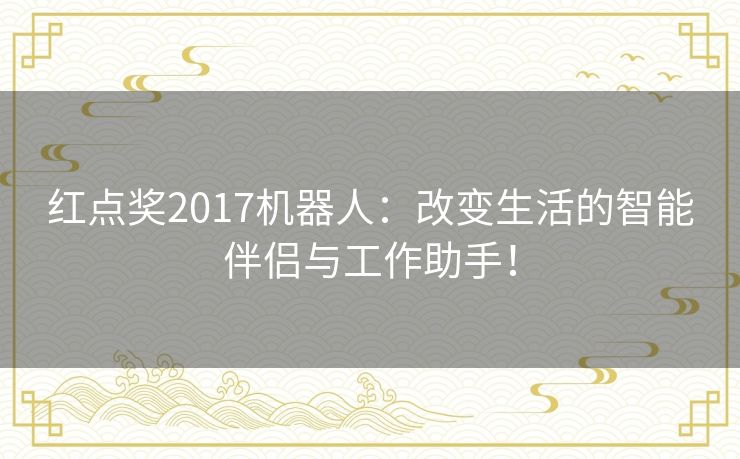 红点奖2017机器人：改变生活的智能伴侣与工作助手！